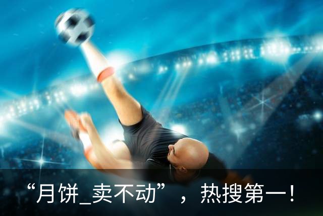 “月饼 卖不动”，热搜第一！
