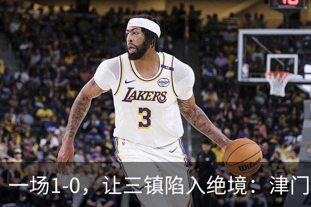 一场1-0，让三镇陷入绝境：津门虎绝杀+排名升至12！蓉城夺冠延缓