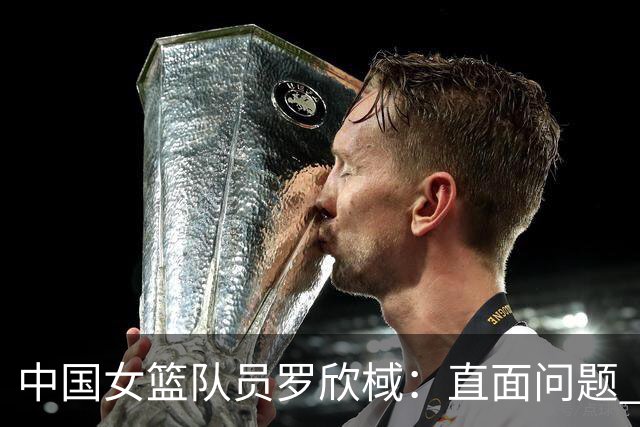 中国女篮队员罗欣棫：直面问题 力争铜牌