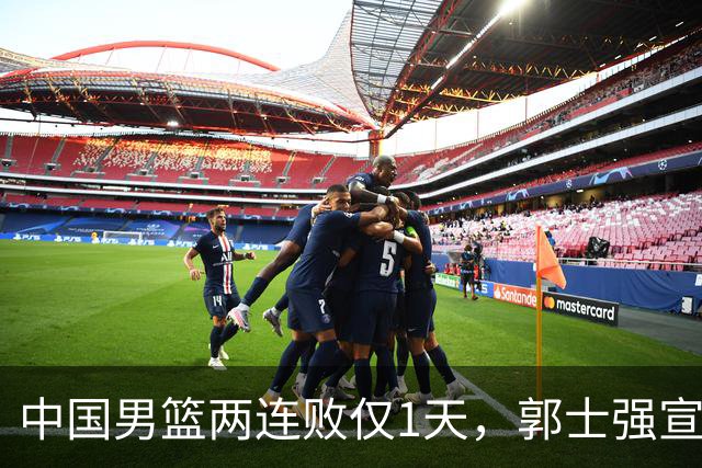 中国男篮两连败仅1天，郭士强宣布2大重磅消息，终没留下最后体面