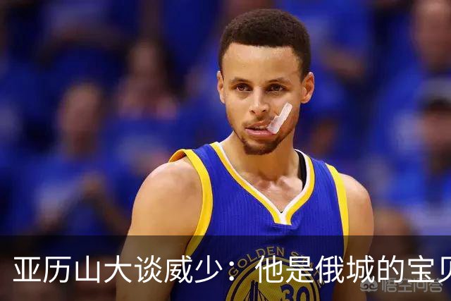 亚历山大谈威少：他是俄城的宝贝，我觉得不会再有第二个