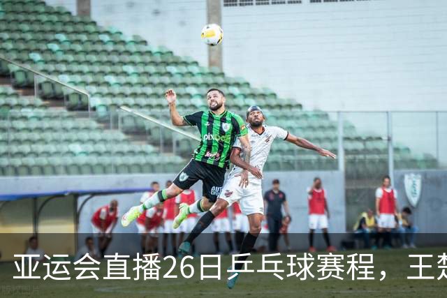 亚运会直播26日乒乓球赛程，王楚钦孙颖莎对林诗栋蒯曼