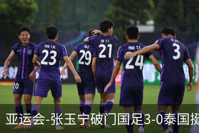 亚运会-张玉宁破门国足3-0泰国挺进4强 半决赛将对阵韩国