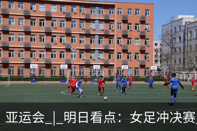 亚运会 | 明日看点：女足冲决赛 国羽争三金