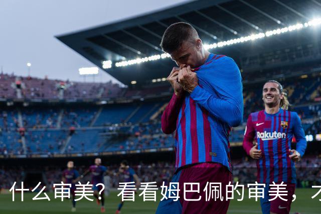 什么审美？看看姆巴佩的审美，才叫顶级男人的征服欲