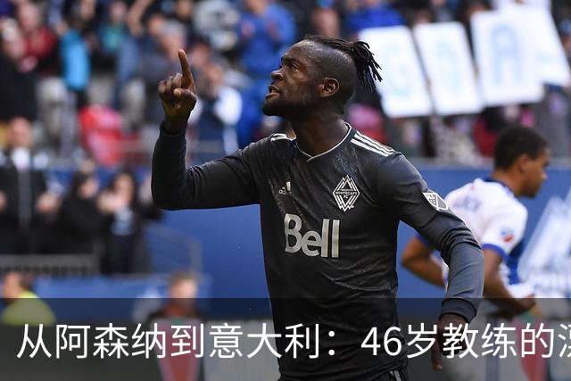 从阿森纳到意大利：46岁教练的漂泊与回归