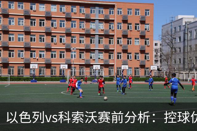 以色列vs科索沃赛前分析：控球优势难转化，客队反击值得高看