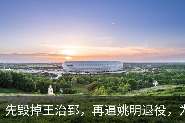 先毁掉王治郅，再逼姚明退役，为什么说他令中国篮球倒退了20年？