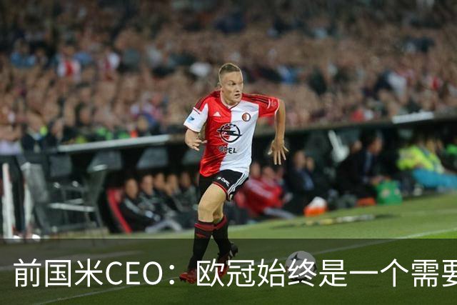 前国米CEO：欧冠始终是一个需要不断延续的梦想，未来要实现