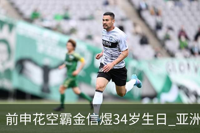 前申花空霸金信煜34岁生日 亚洲杯亚冠官方送祝福