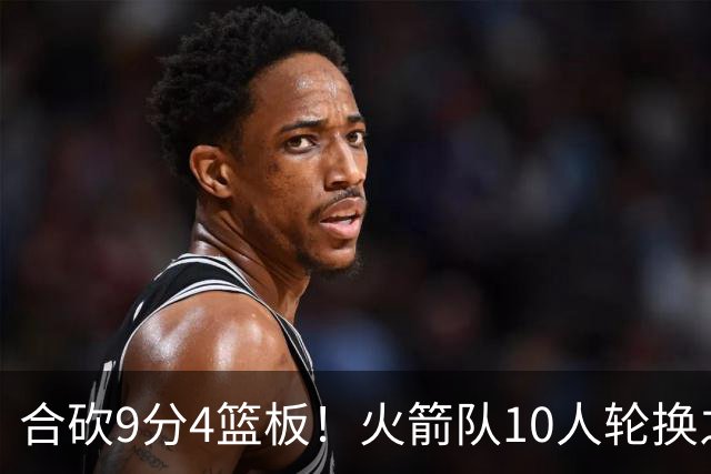 合砍9分4篮板！火箭队10人轮换之外，边缘2人组机会仍在，化身3阵核心