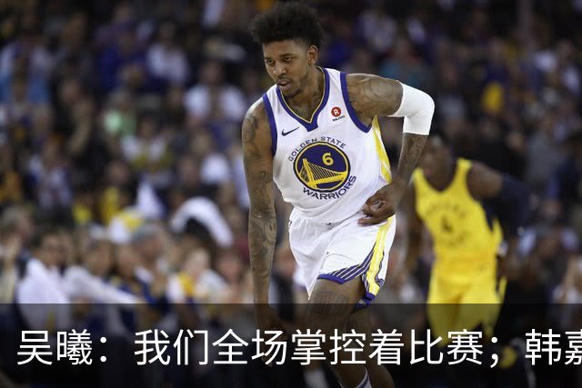 吴曦：我们全场掌控着比赛；韩嘉文的进球是努力训练的回报