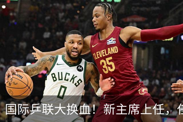 国际乒联大换血！新主席上任，任务压根不为比赛，解决一内部危机