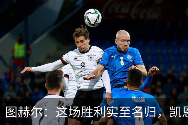 图赫尔：这场胜利实至名归，凯恩每场比赛都有非凡表现