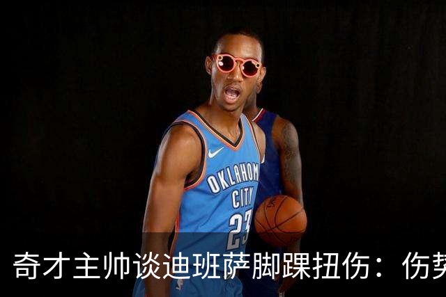 奇才主帅谈迪班萨脚踝扭伤：伤势无碍 退赛只是预防性措施