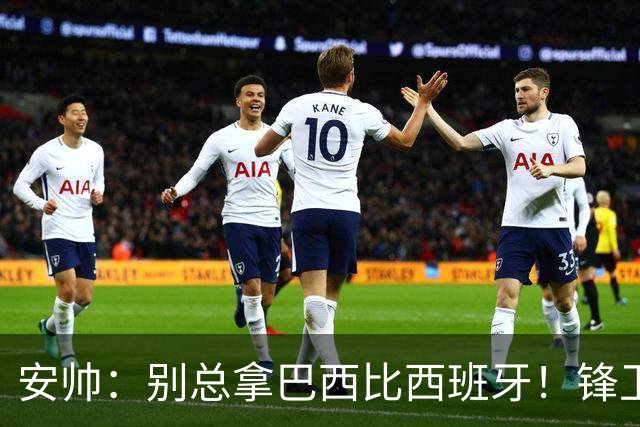 安帅：别总拿巴西比西班牙！锋卫越强，中场越难控