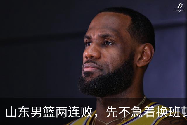 山东男篮两连败，先不急着换班顿，还有新解法