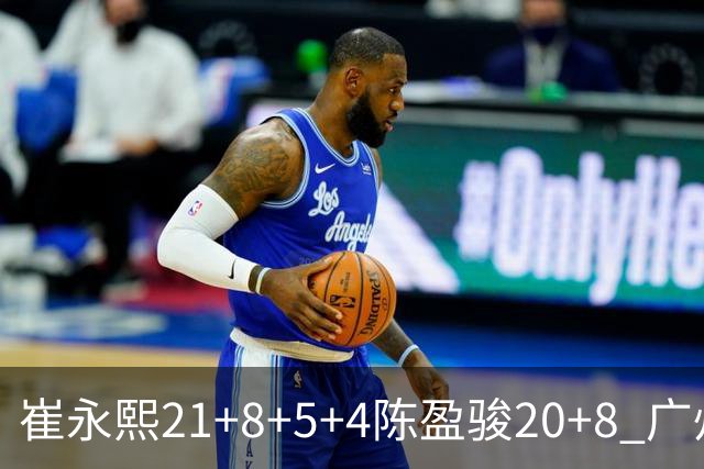 崔永熙21+8+5+4陈盈骏20+8 广州逆转险胜福建