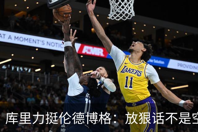 库里力挺伦德博格：放狠话不是空谈 他有实力兑现自己的言论