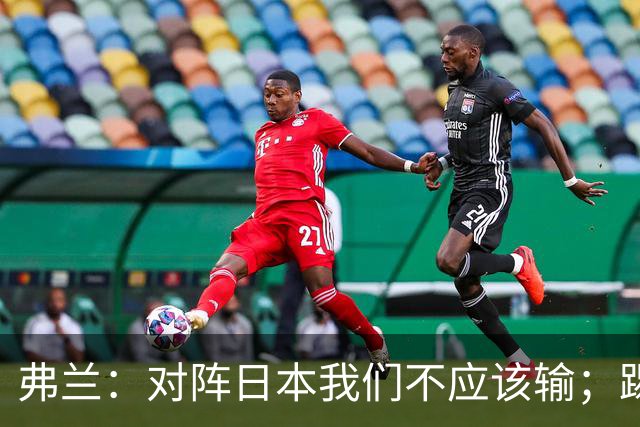弗兰：对阵日本我们不应该输；踢韩国本可能打成5-0或6-0