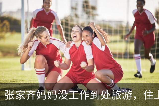 张家齐妈妈没工作到处旅游，住上千的酒店，却对女儿各种挑剔不满，钱从哪来？