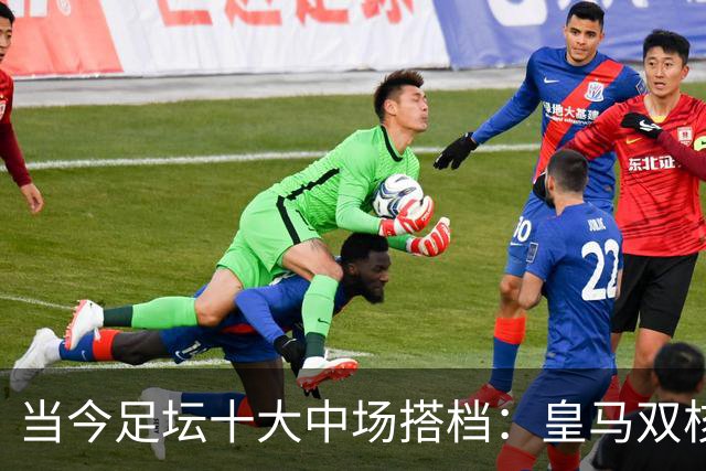 当今足坛十大中场搭档：皇马双核第四，榜首组合实至名归