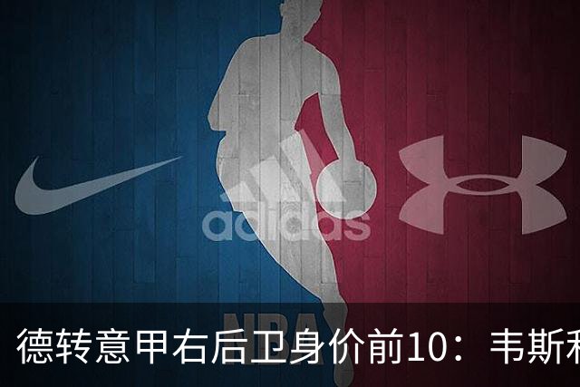 德转意甲右后卫身价前10：韦斯利4000万欧第1，国米3人上榜