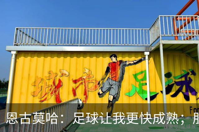 恩古莫哈：足球让我更快成熟；朋友们老是吐槽我太爱笑了