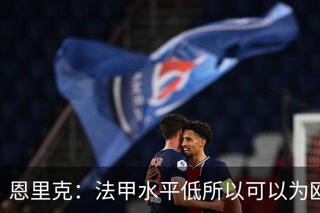 恩里克：法甲水平低所以可以为欧冠轮换？总会有人找借口抱怨