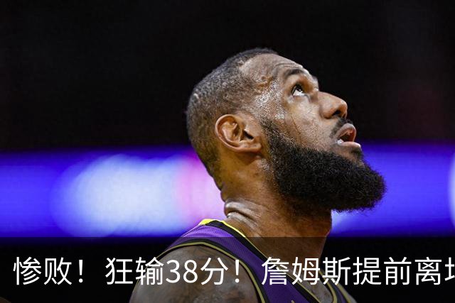 惨败！狂输38分！詹姆斯提前离场……