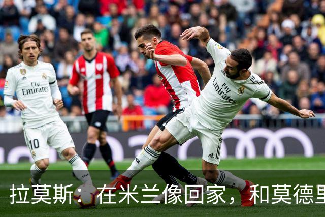 拉莫斯：在米兰像回家，和莫德里奇相处很好