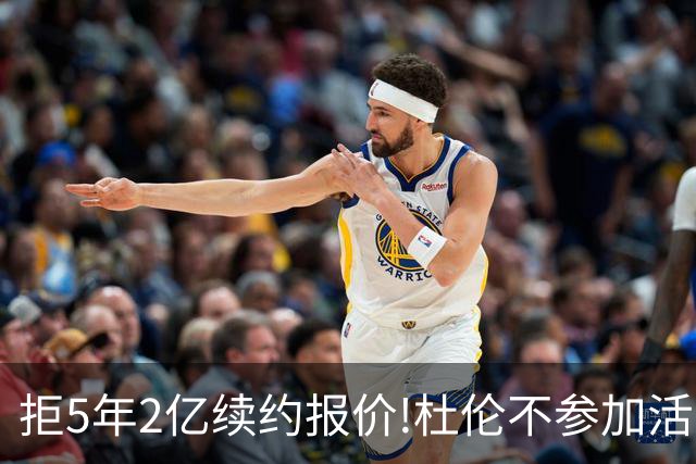 拒5年2亿续约报价!杜伦不参加活塞媒体日+训练营