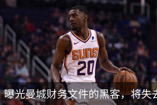 曝光曼城财务文件的黑客，将失去证人保护