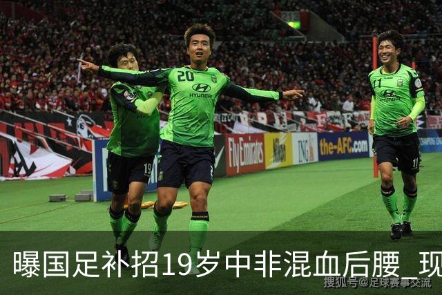 曝国足补招19岁中非混血后腰 现效力于中甲领头羊