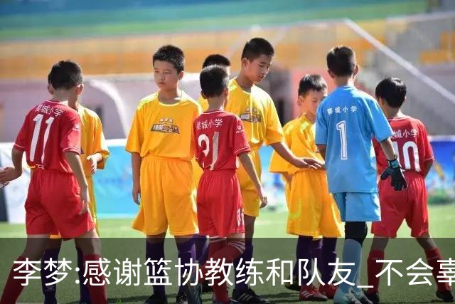 李梦:感谢篮协教练和队友 不会辜负大家的期望