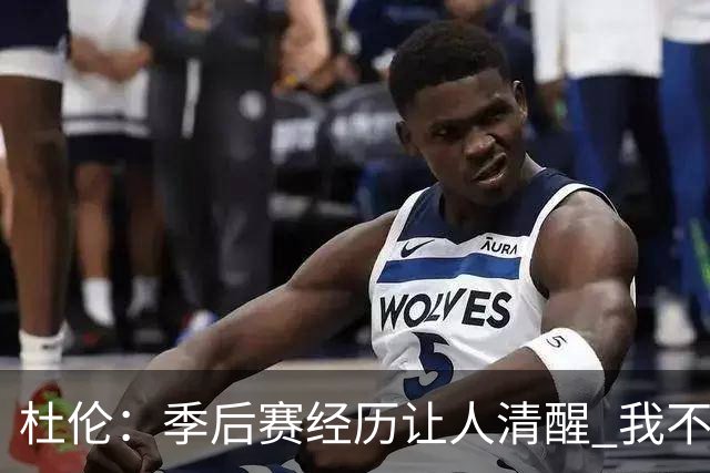 杜伦：季后赛经历让人清醒 我不完美会正视短板继续苦练