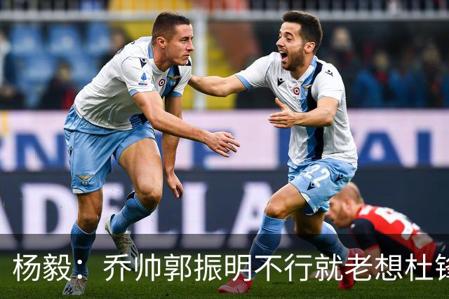杨毅：乔帅郭振明不行就老想杜锋姚明，现任不行该找下一任 怎么能回头？