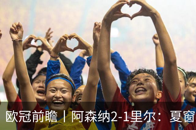 欧冠前瞻丨阿森纳2-1里尔：夏窗锋线引援不力，问题已凸显