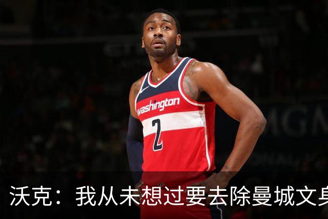 沃克：我从未想过要去除曼城文身，在曼城的岁月让我无比自豪