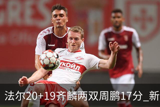 法尔20+19齐麟两双周鹏17分 新疆加时险胜深圳