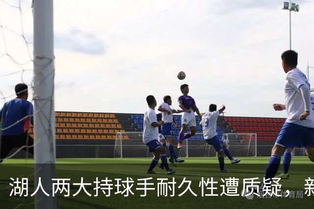 湖人两大持球手耐久性遭质疑，新援凯斯勒防守也存疑