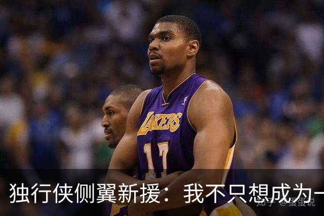 独行侠侧翼新援：我不只想成为一名NBA球员，我想产生更大的影响