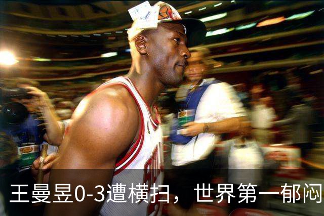 王曼昱0-3遭横扫，世界第一郁闷离场，输球原因揭晓，陈熠真的涨球了