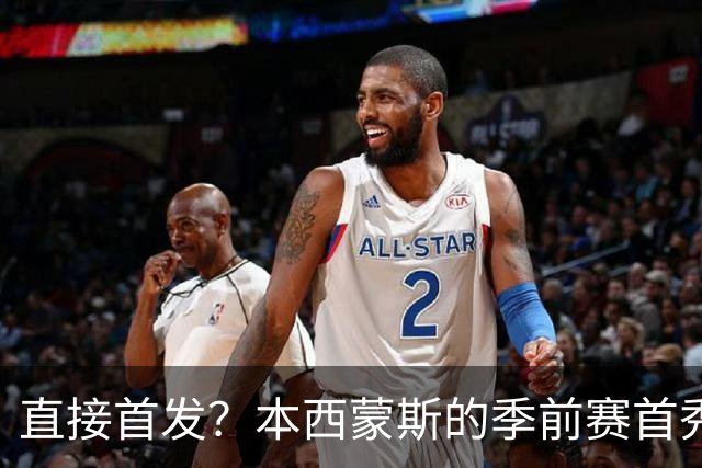 直接首发？本西蒙斯的季前赛首秀，什么水平？