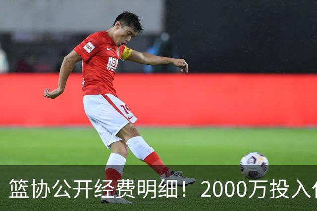 篮协公开经费明细！2000万投入仅拿亚运第四，难怪要求全员写总结