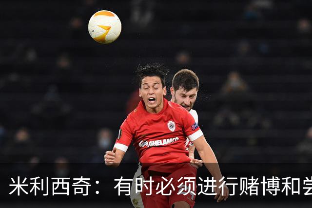 米利西奇：有时必须进行赌博和尝试；换下乌日是一个战术决定