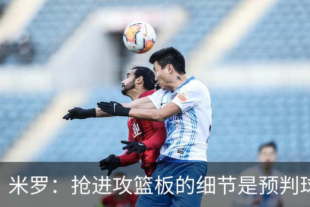 米罗：抢进攻篮板的细节是预判球的落点 适应新球队约需20场