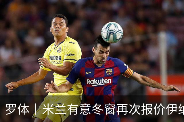 罗体丨米兰有意冬窗再次报价伊纳西奥