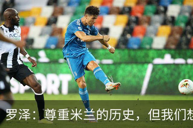 罗泽：尊重米兰的历史，但我们想赢；我非常喜欢莫德里奇