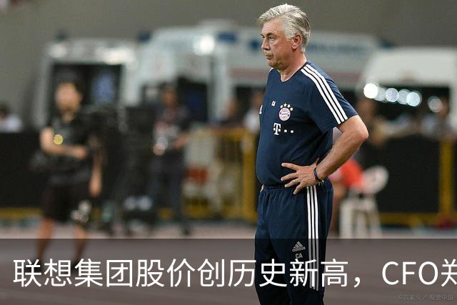 联想集团股价创历史新高，CFO郑孝明称完全被市场低估